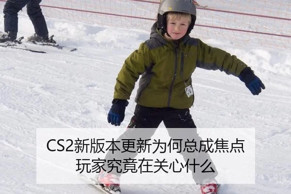 CS2新版本更新为何总成焦点 玩家究竟在关心什么